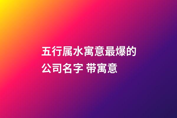 五行属水寓意最爆的公司名字 带寓意-第1张-公司起名-玄机派